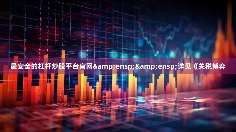 最安全的杠杆炒股平台官网&ensp;&ensp;详见《关税博弈