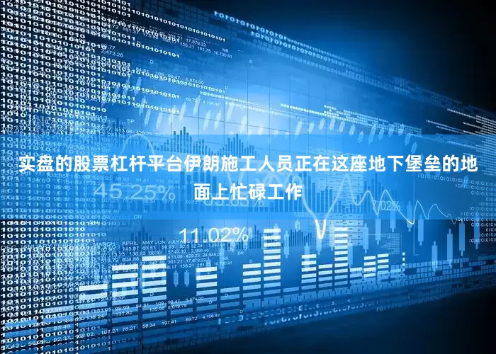 实盘的股票杠杆平台伊朗施工人员正在这座地下堡垒的地面上忙碌工作