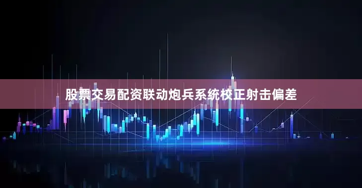 股票交易配资联动炮兵系统校正射击偏差