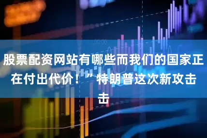 股票配资网站有哪些而我们的国家正在付出代价！”　　特朗普这次新攻击
