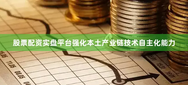 股票配资实盘平台强化本土产业链技术自主化能力