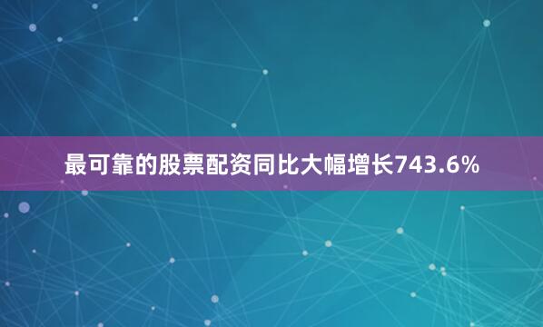 最可靠的股票配资同比大幅增长743.6%