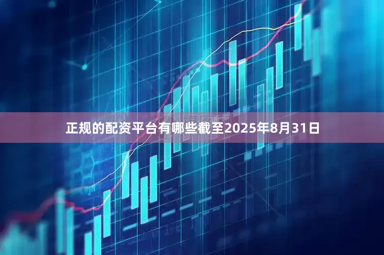 正规的配资平台有哪些截至2025年8月31日