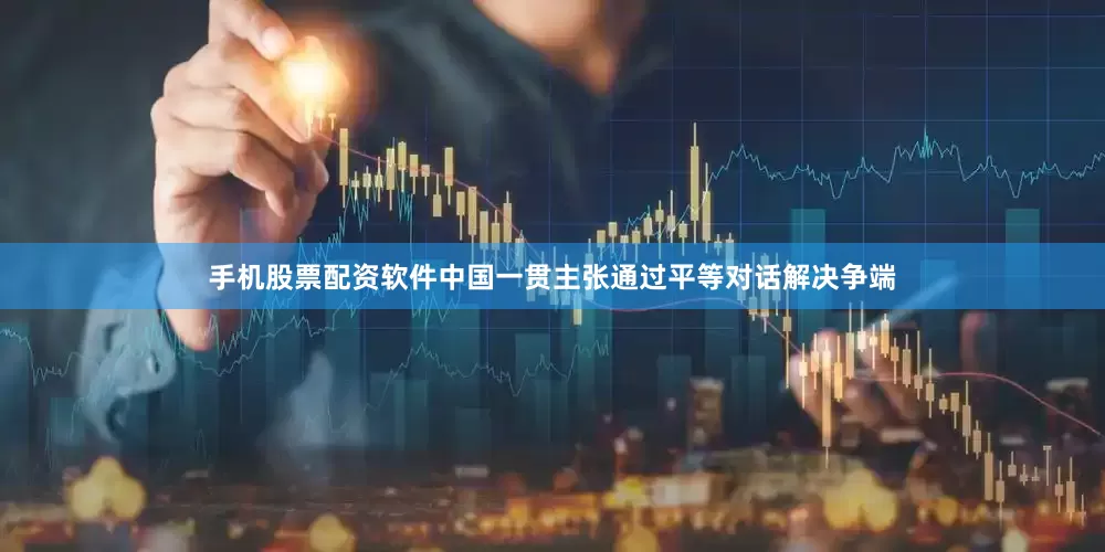 手机股票配资软件中国一贯主张通过平等对话解决争端