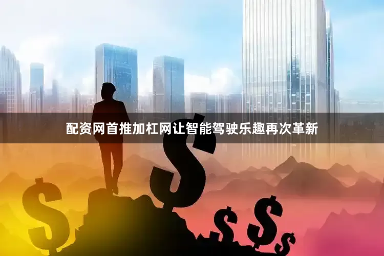 配资网首推加杠网让智能驾驶乐趣再次革新
