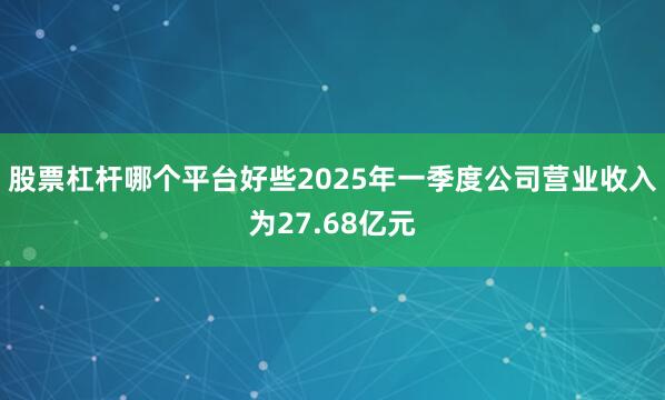 股票杠杆哪个平台好些2025年一季度公司营业收入为27.68亿元